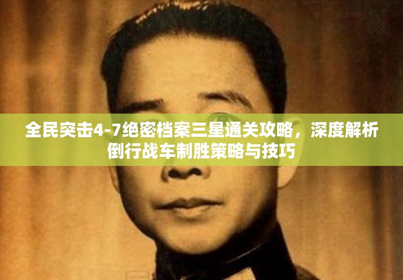 全民突击4-7绝密档案三星通关攻略，深度解析倒行战车制胜策略与技巧