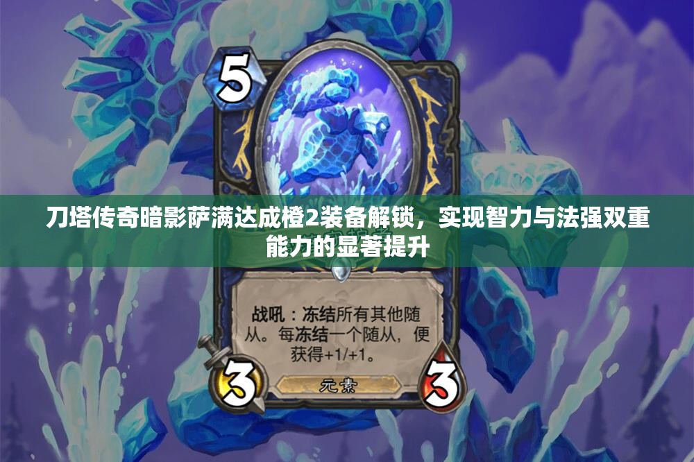 刀塔传奇暗影萨满达成橙2装备解锁，实现智力与法强双重能力的显著提升