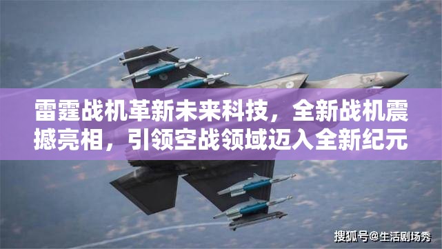 雷霆战机革新未来科技，全新战机震撼亮相，引领空战领域迈入全新纪元