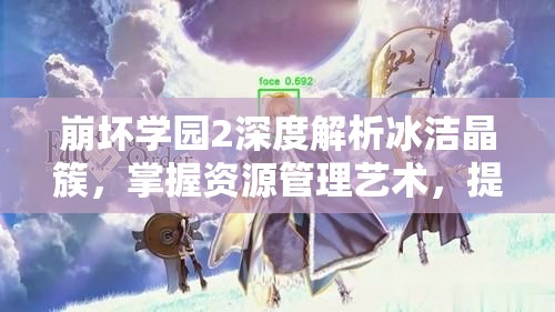 崩坏学园2深度解析冰洁晶簇，掌握资源管理艺术，提升游戏策略