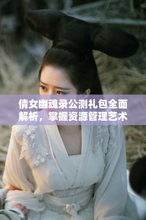 倩女幽魂录公测礼包全面解析，掌握资源管理艺术，助力游戏进阶