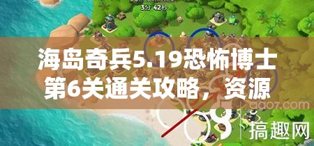 海岛奇兵5.19恐怖博士第6关通关攻略，资源管理、高效技巧与制胜策略