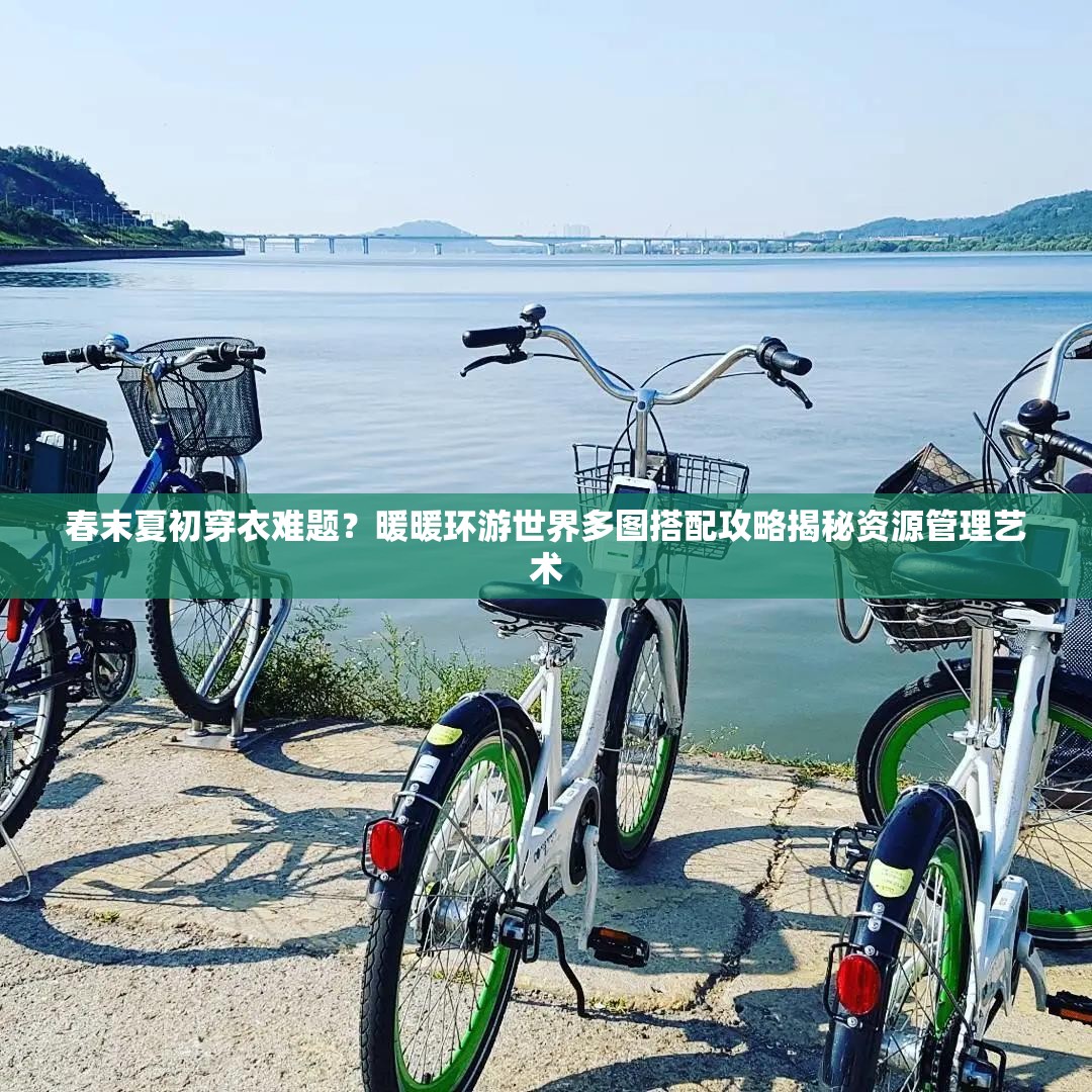春末夏初穿衣难题？暖暖环游世界多图搭配攻略揭秘资源管理艺术