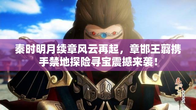 秦时明月续章风云再起，章邯王翦携手禁地探险寻宝震撼来袭！