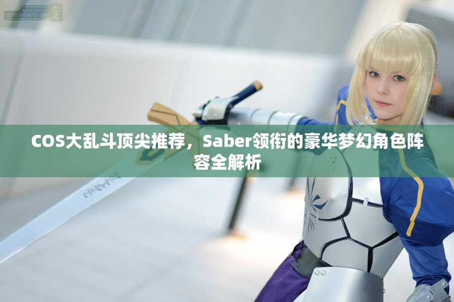 COS大乱斗顶尖推荐，Saber领衔的豪华梦幻角色阵容全解析