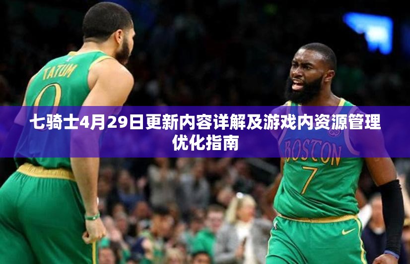 七骑士4月29日更新内容详解及游戏内资源管理优化指南