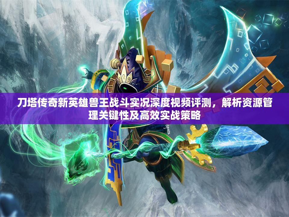 刀塔传奇新英雄兽王战斗实况深度视频评测，解析资源管理关键性及高效实战策略