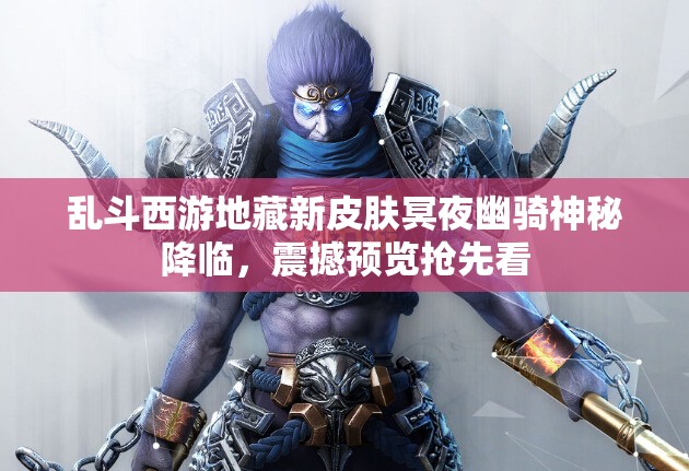 乱斗西游地藏新皮肤冥夜幽骑神秘降临，震撼预览抢先看