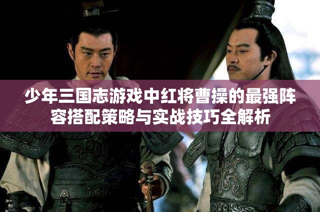 少年三国志游戏中红将曹操的最强阵容搭配策略与实战技巧全解析