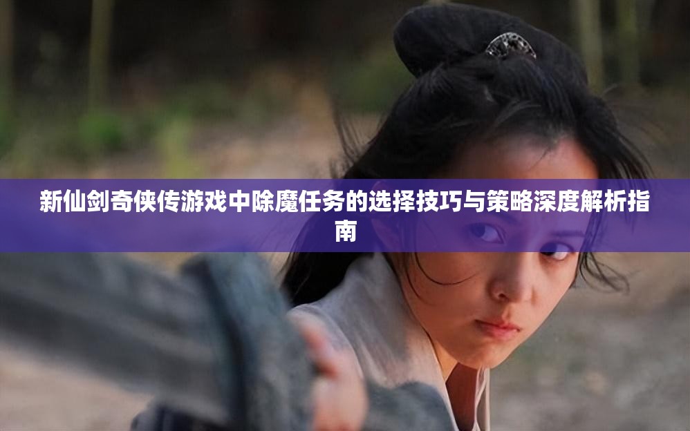 新仙剑奇侠传游戏中除魔任务的选择技巧与策略深度解析指南