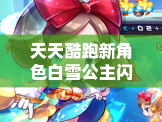 天天酷跑新角色白雪公主闪耀登场，全面揭秘其独特技能与魅力