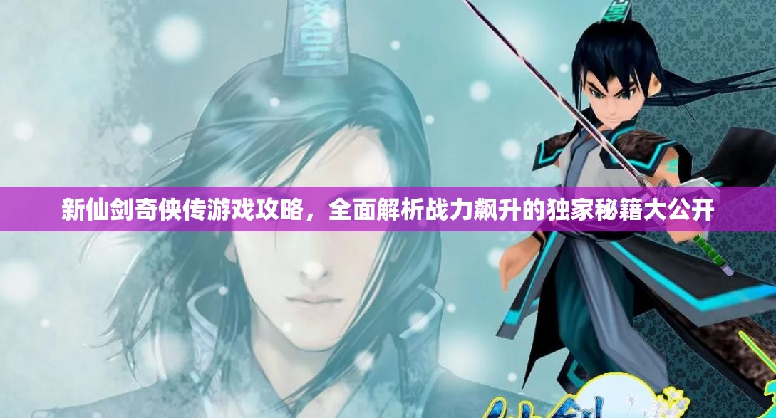 新仙剑奇侠传游戏攻略，全面解析战力飙升的独家秘籍大公开