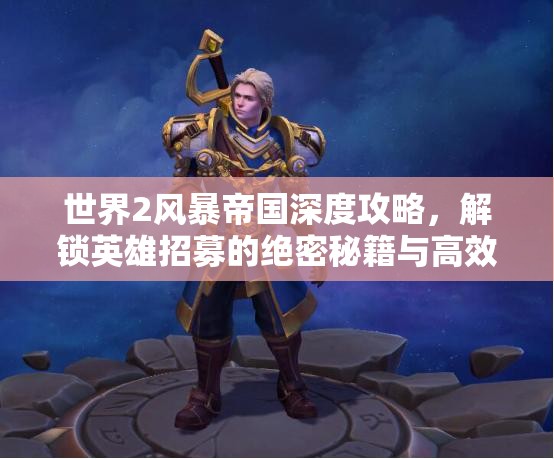 世界2风暴帝国深度攻略，解锁英雄招募的绝密秘籍与高效策略