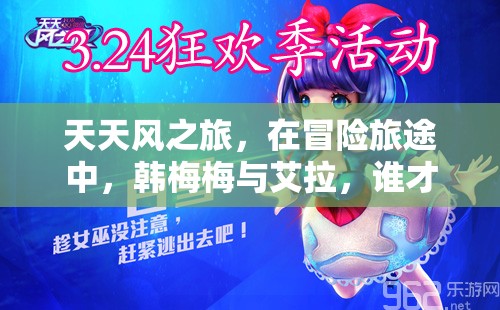 天天风之旅，在冒险旅途中，韩梅梅与艾拉，谁才是你的最佳同行伙伴？