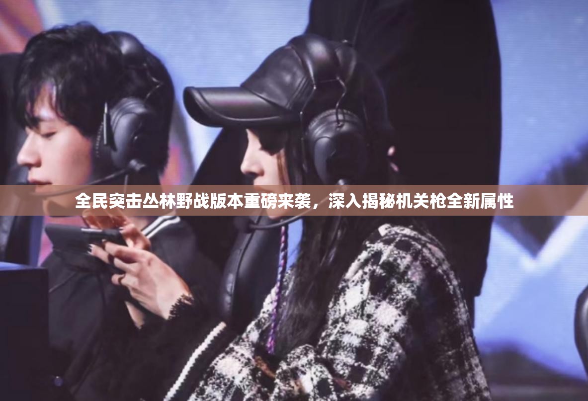 全民突击丛林野战版本重磅来袭，深入揭秘机关枪全新属性