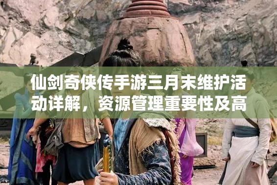 仙剑奇侠传手游三月末维护活动详解，资源管理重要性及高效利用实战策略