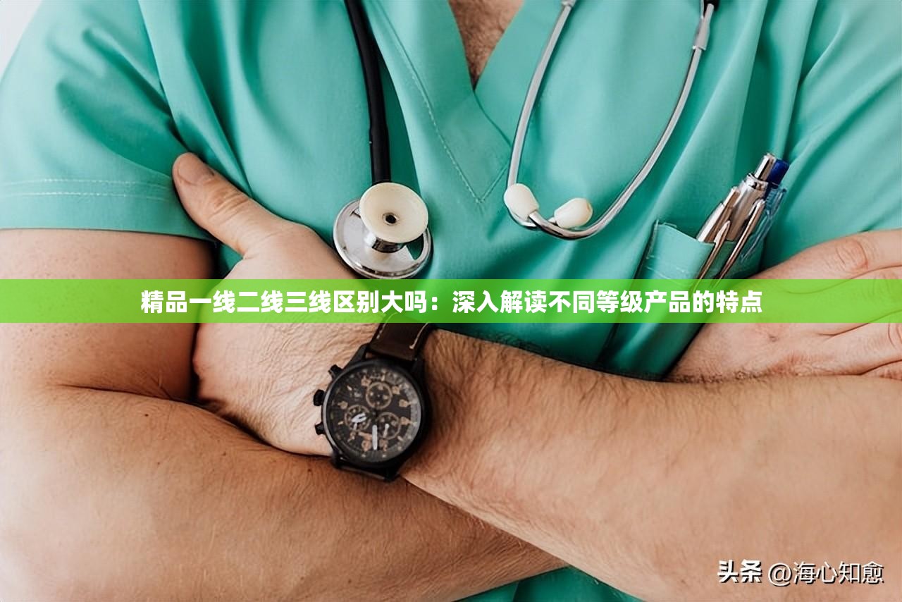 精品一线二线三线区别大吗：深入解读不同等级产品的特点