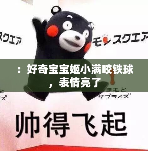 ：好奇宝宝姬小满咬铁球，表情亮了