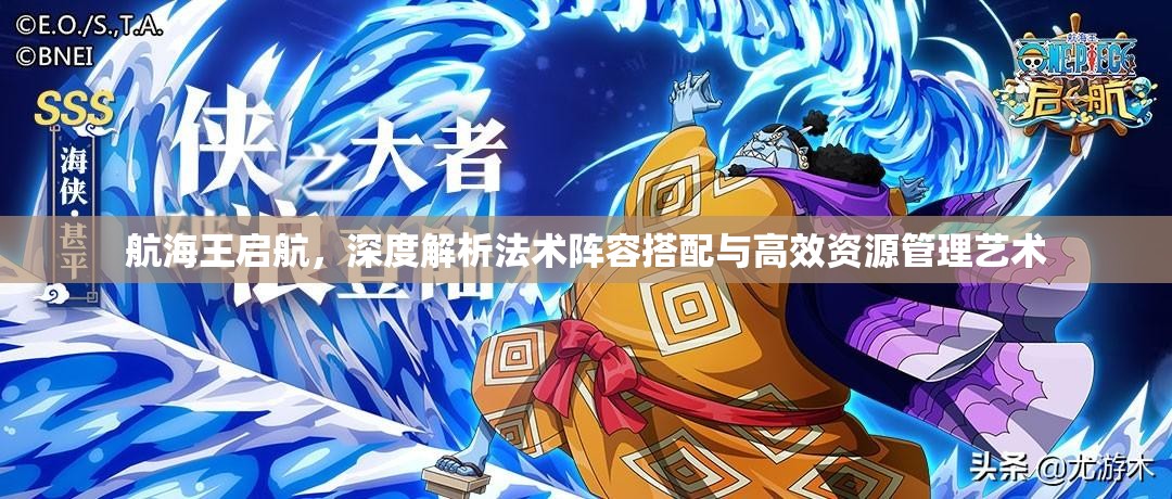 航海王启航，深度解析法术阵容搭配与高效资源管理艺术