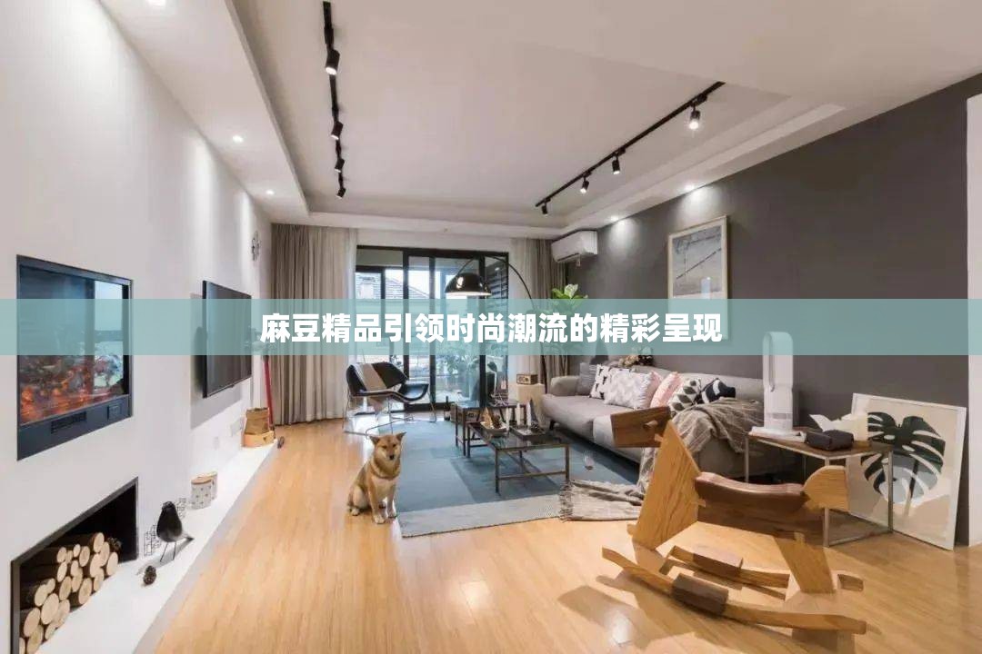 麻豆精品引领时尚潮流的精彩呈现