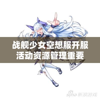 战舰少女空想服开服活动资源管理重要性解析与高效利用实战策略