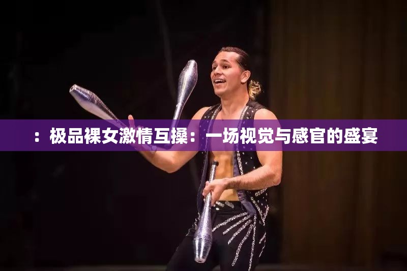 ：极品裸女激情互搡：一场视觉与感官的盛宴