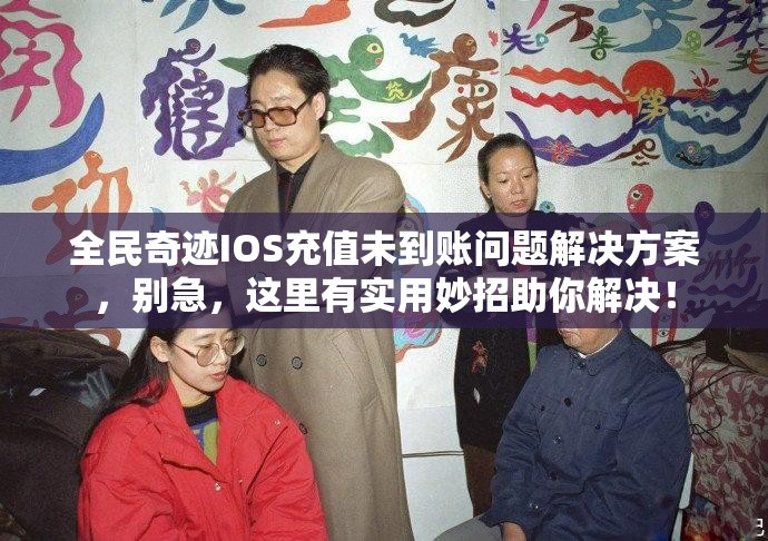 全民奇迹IOS充值未到账问题解决方案，别急，这里有实用妙招助你解决！