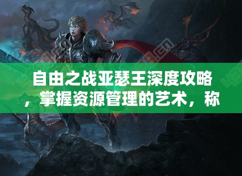 自由之战亚瑟王深度攻略，掌握资源管理的艺术，称霸战场