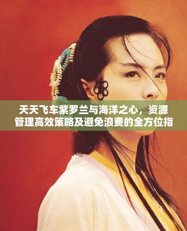 天天飞车紫罗兰与海洋之心，资源管理高效策略及避免浪费的全方位指南