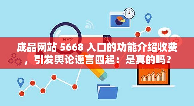 成品网站 5668 入口的功能介绍收费，引发舆论谣言四起：是真的吗？