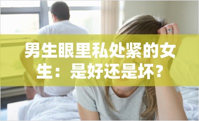 男生眼里私处紧的女生：是好还是坏？