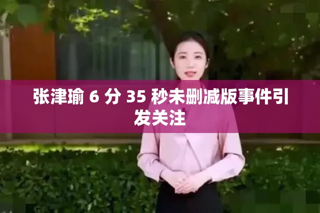 张津瑜 6 分 35 秒未删减版事件引发关注