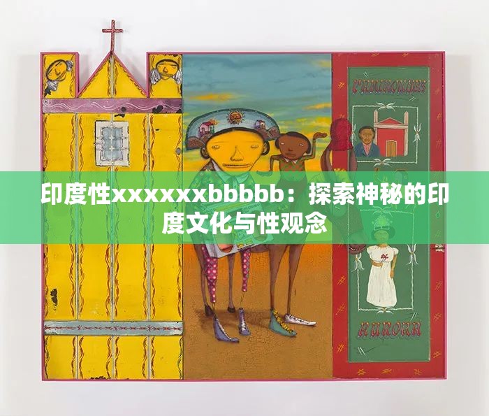 印度性xxxxxxbbbbb：探索神秘的印度文化与性观念