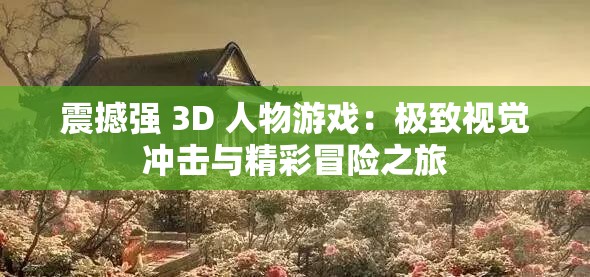 震撼强 3D 人物游戏：极致视觉冲击与精彩冒险之旅