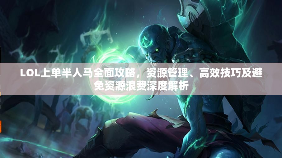 LOL上单半人马全面攻略，资源管理、高效技巧及避免资源浪费深度解析
