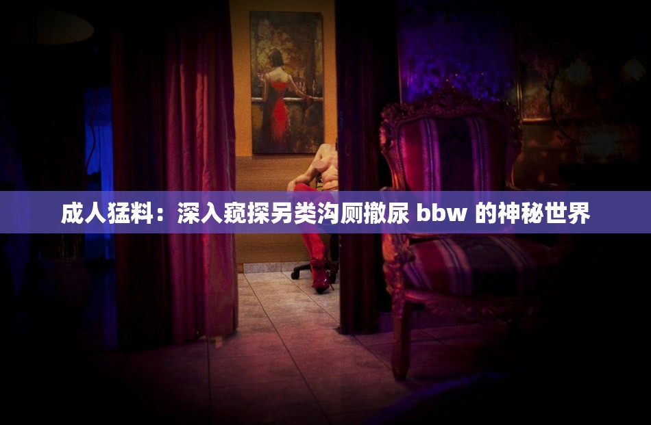 成人猛料：深入窥探另类沟厕撤尿 bbw 的神秘世界