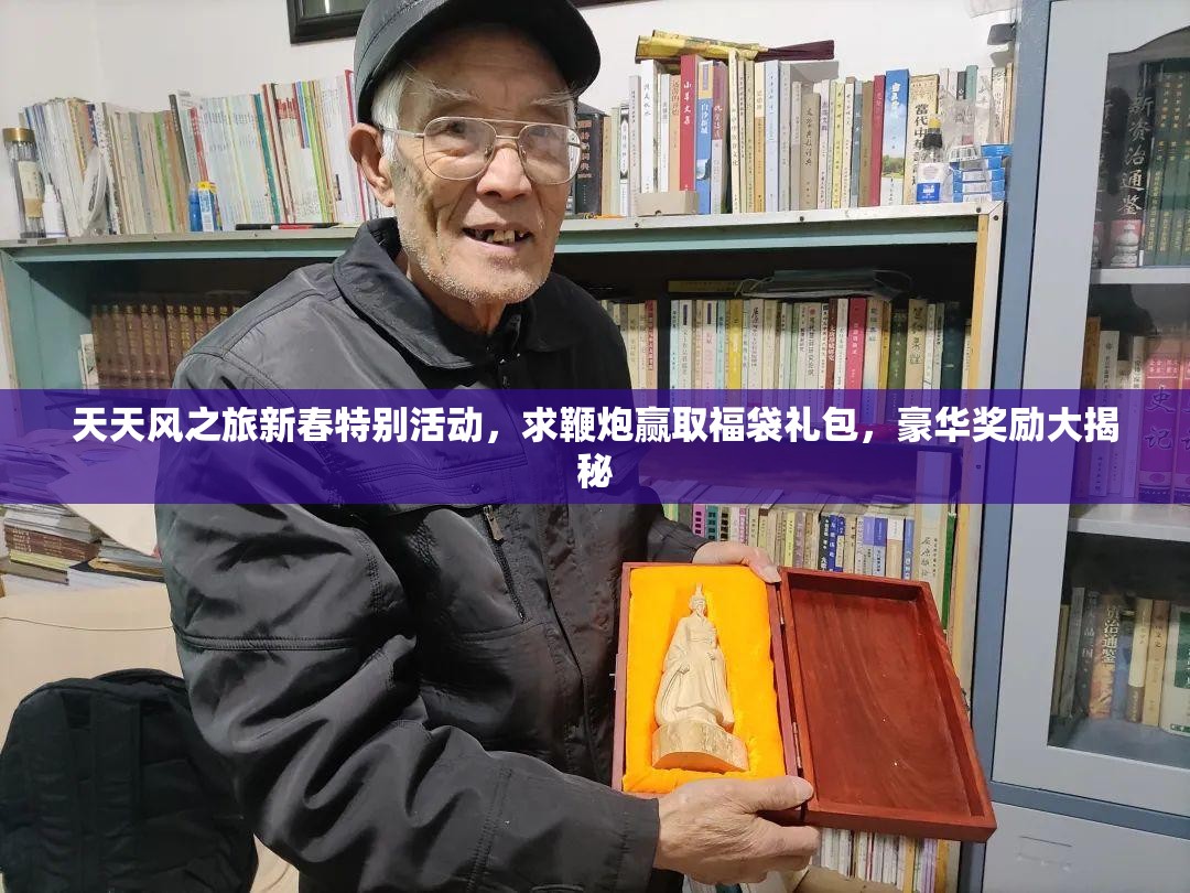 天天风之旅新春特别活动，求鞭炮赢取福袋礼包，豪华奖励大揭秘