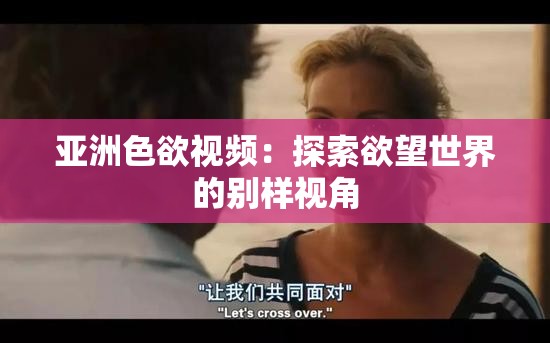 亚洲色欲视频：探索欲望世界的别样视角