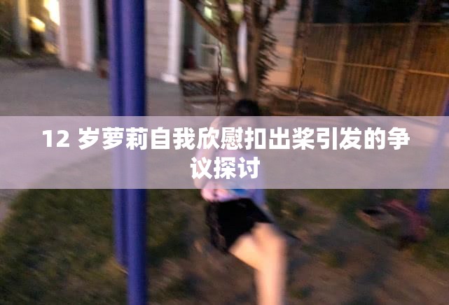 12 岁萝莉自我欣慰扣出桨引发的争议探讨