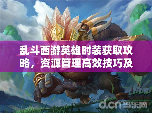 乱斗西游英雄时装获取攻略，资源管理高效技巧及最大化时装价值策略