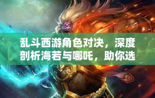 乱斗西游角色对决，深度剖析海若与哪吒，助你选定战斗首选英雄