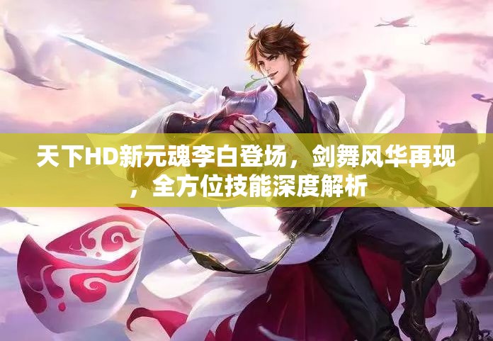 天下HD新元魂李白登场，剑舞风华再现，全方位技能深度解析