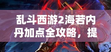 乱斗西游2海若内丹加点全攻略，提升控制与输出，解锁天赋增强战力