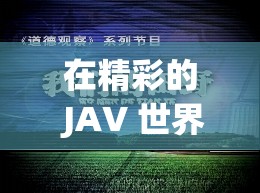 在精彩的 JAV 世界中探索：www.javappt.com 带你领略无尽激情