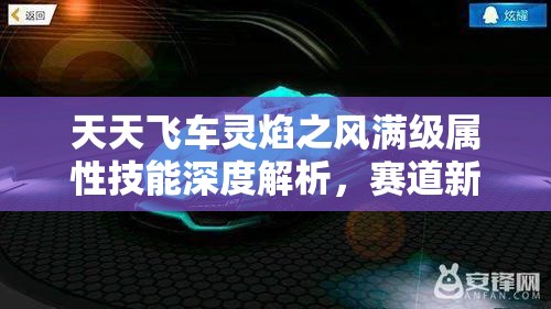 天天飞车灵焰之风满级属性技能深度解析，赛道新王者全面揭秘