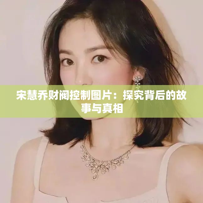 宋慧乔财阀控制图片：探究背后的故事与真相