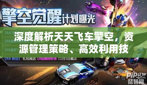 深度解析天天飞车擎空，资源管理策略、高效利用技巧与价值最大化途径