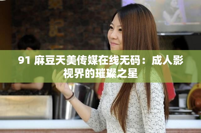 91 麻豆天美传媒在线无码：成人影视界的璀璨之星