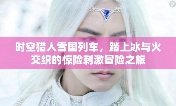 时空猎人雪国列车，踏上冰与火交织的惊险刺激冒险之旅