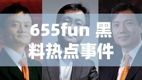 655fun 黑料热点事件：黑料不打全揭秘